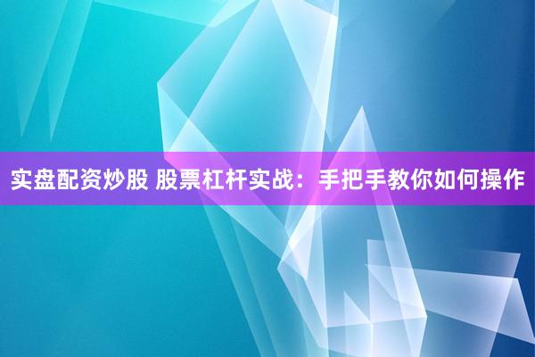 实盘配资炒股 股票杠杆实战：手把手教你如何操作