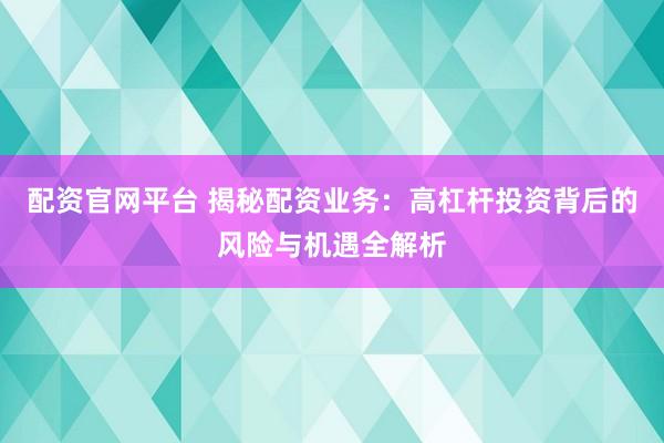 配资官网平台 揭秘配资业务：高杠杆投资背后的风险与机遇全解析