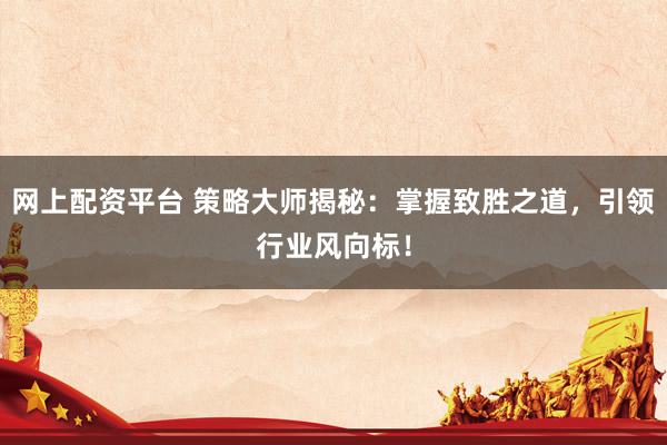 网上配资平台 策略大师揭秘:掌握致胜之道,引领行业风向标!