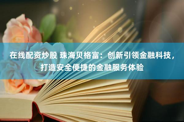 在线配资炒股 珠海贝格富:创新引领金融科技,打造安全便捷的金融服务体验