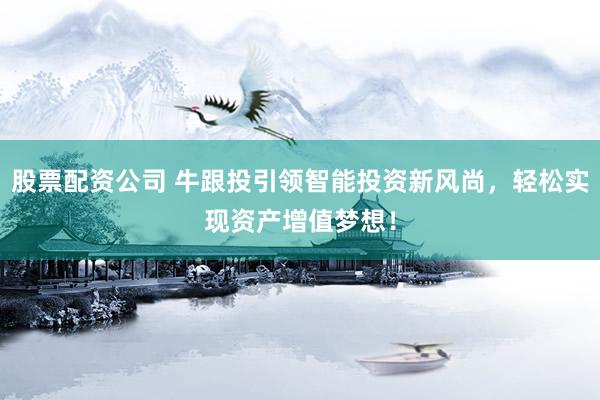 股票配资公司 牛跟投引领智能投资新风尚，轻松实现资产增值梦想！