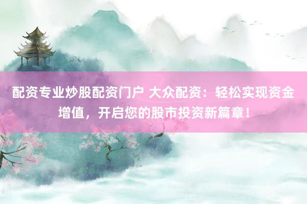 配资专业炒股配资门户 大众配资：轻松实现资金增值，开启您的股市投资新篇章！