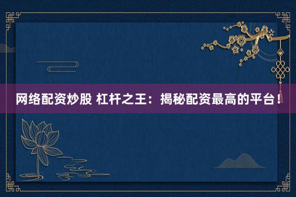 网络配资炒股 杠杆之王：揭秘配资最高的平台！