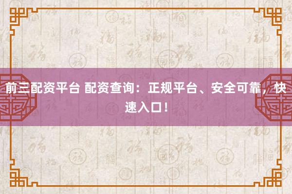 前三配资平台 配资查询:正规平台、安全可靠,快速入口!