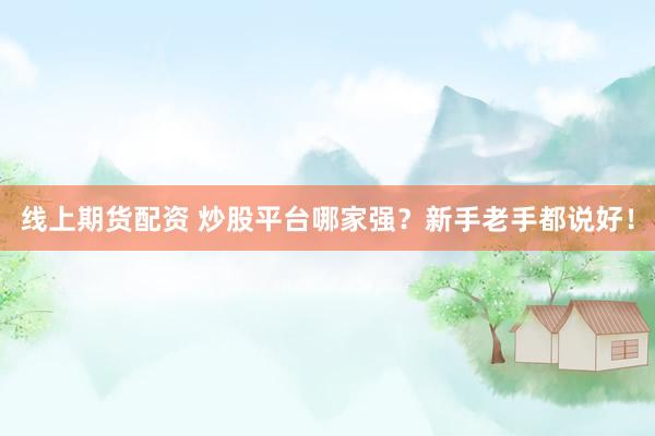 线上期货配资 炒股平台哪家强？新手老手都说好！