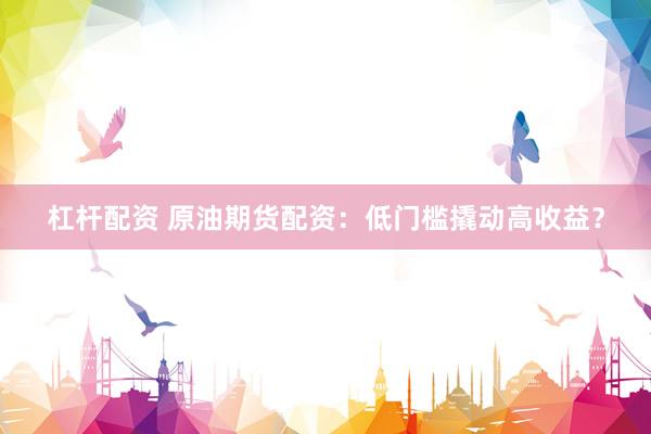 杠杆配资 原油期货配资：低门槛撬动高收益？