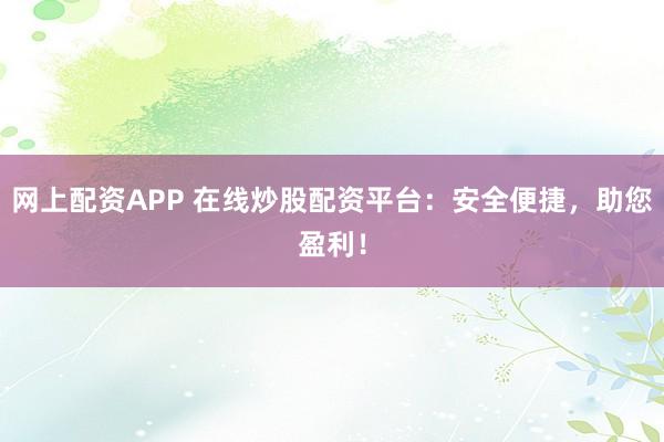 网上配资APP 在线炒股配资平台：安全便捷，助您盈利！