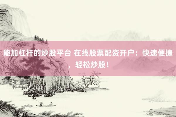 能加杠杆的炒股平台 在线股票配资开户：快速便捷，轻松炒股！
