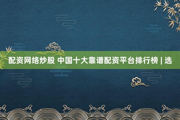 配资网络炒股 中国十大靠谱配资平台排行榜 | 选