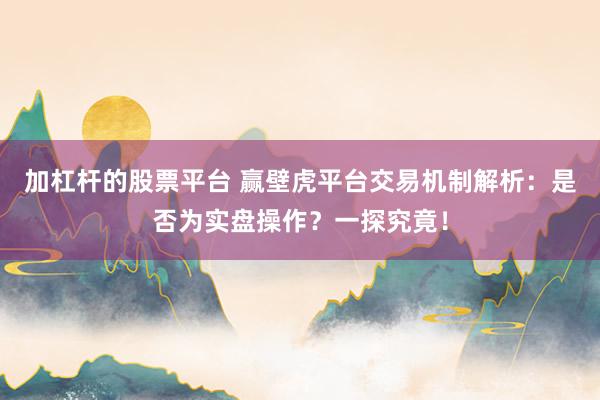加杠杆的股票平台 赢壁虎平台交易机制解析：是否为实盘操作？一探究竟！