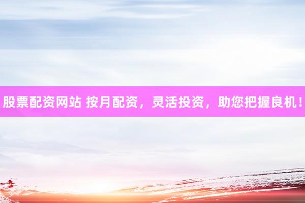 股票配资网站 按月配资，灵活投资，助您把握良机！