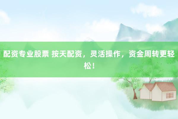 配资专业股票 按天配资，灵活操作，资金周转更轻松！