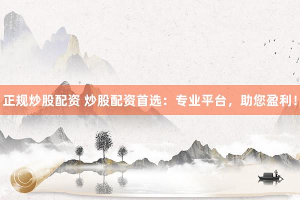 正规炒股配资 炒股配资首选：专业平台，助您盈利！