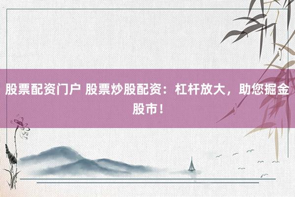 股票配资门户 股票炒股配资：杠杆放大，助您掘金股市！