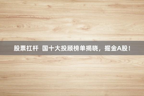 股票扛杆  国十大投顾榜单揭晓，掘金A股！