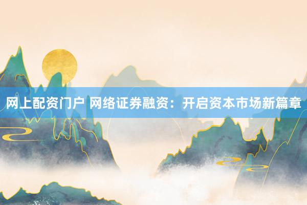 网上配资门户 网络证券融资：开启资本市场新篇章