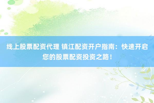 线上股票配资代理 镇江配资开户指南：快速开启您的股票配资投资之路！