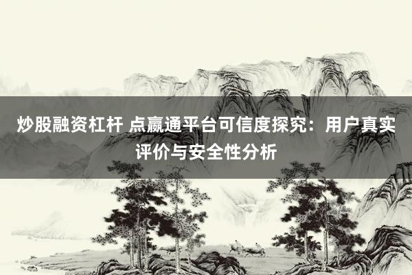 炒股融资杠杆 点嬴通平台可信度探究：用户真实评价与安全性分析