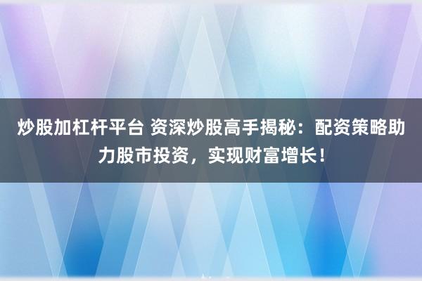 炒股加杠杆平台 资深炒股高手揭秘：配资策略助力股市投资，实现财富增长！