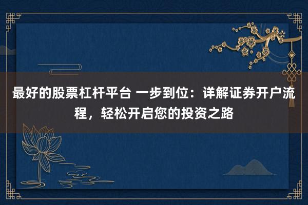 最好的股票杠杆平台 一步到位：详解证券开户流程，轻松开启您的投资之路