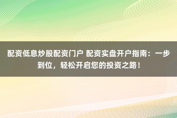 配资低息炒股配资门户 配资实盘开户指南：一步到位，轻松开启您的投资之路！