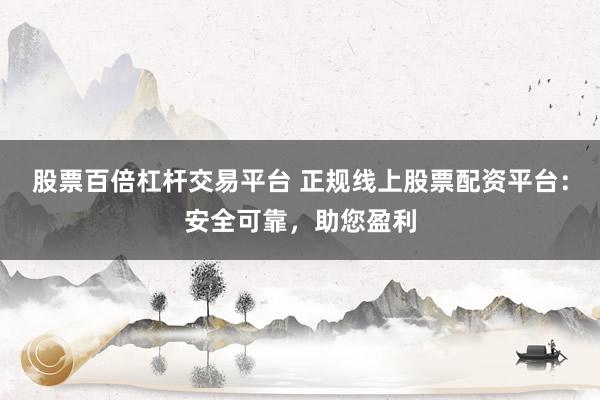 股票百倍杠杆交易平台 正规线上股票配资平台：安全可靠，助您盈利