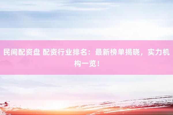 民间配资盘 配资行业排名：最新榜单揭晓，实力机构一览！