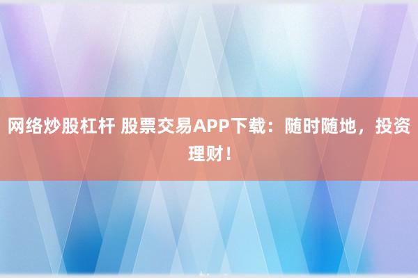 网络炒股杠杆 股票交易APP下载：随时随地，投资理财！