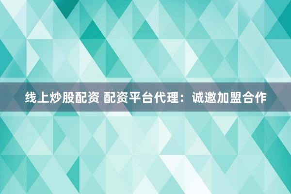 线上炒股配资 配资平台代理：诚邀加盟合作