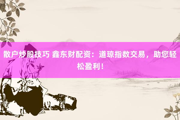 散户炒股技巧 鑫东财配资：道琼指数交易，助您轻松盈利！