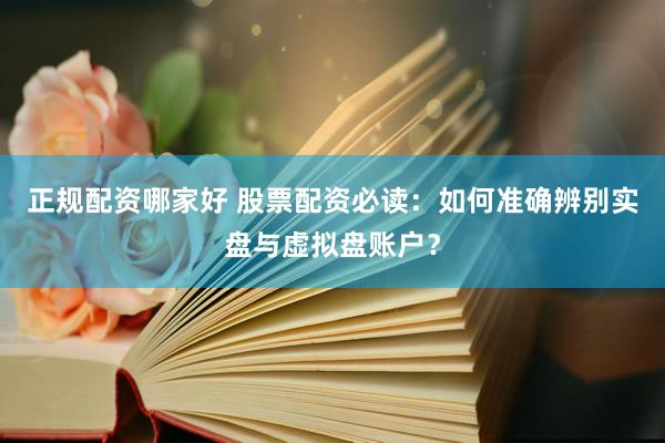 正规配资哪家好 股票配资必读：如何准确辨别实盘与虚拟盘账户？