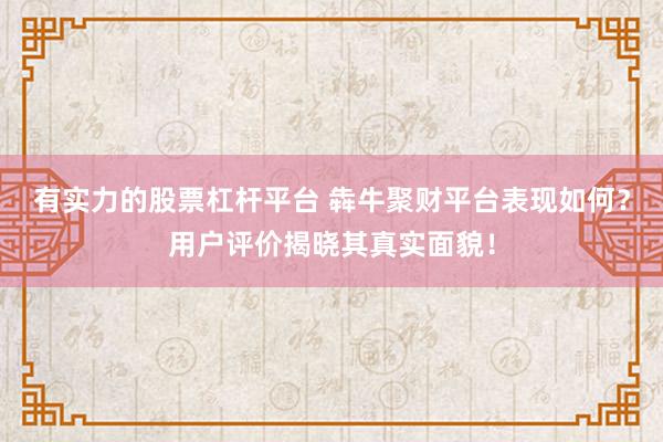 有实力的股票杠杆平台 犇牛聚财平台表现如何？用户评价揭晓其真实面貌！