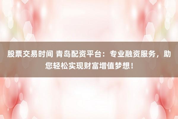 股票交易时间 青岛配资平台：专业融资服务，助您轻松实现财富增值梦想！