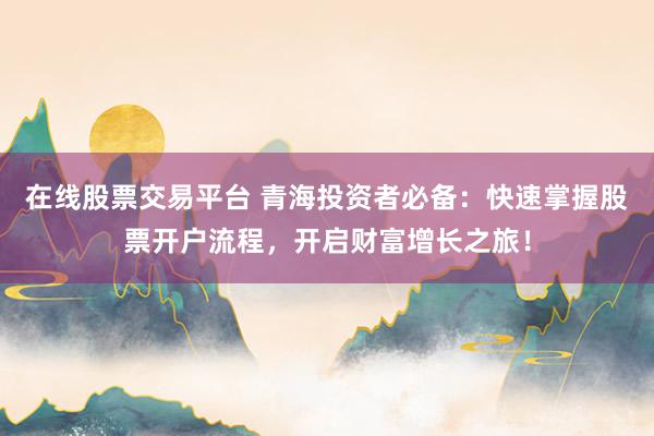 在线股票交易平台 青海投资者必备：快速掌握股票开户流程，开启财富增长之旅！