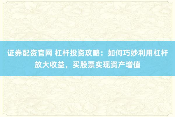 证券配资官网 杠杆投资攻略:如何巧妙利用杠杆放大收益,买股票实现资产增值