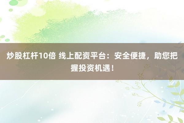 炒股杠杆10倍 线上配资平台：安全便捷，助您把握投资机遇！