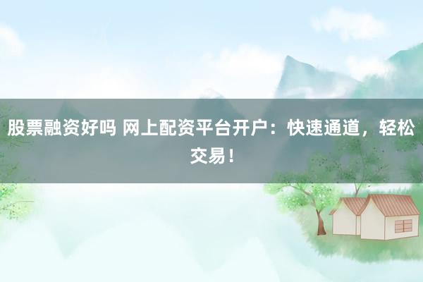 股票融资好吗 网上配资平台开户：快速通道，轻松交易！