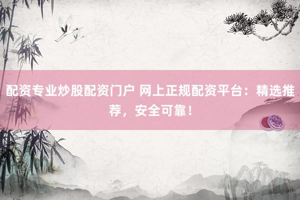 配资专业炒股配资门户 网上正规配资平台：精选推荐，安全可靠！