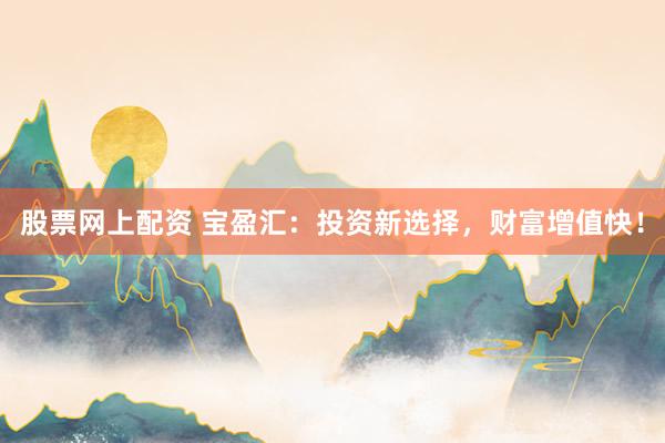 股票网上配资 宝盈汇:投资新选择,财富增值快!