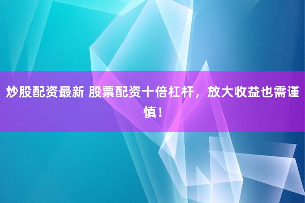 炒股配资最新 股票配资十倍杠杆，放大收益也需谨慎！