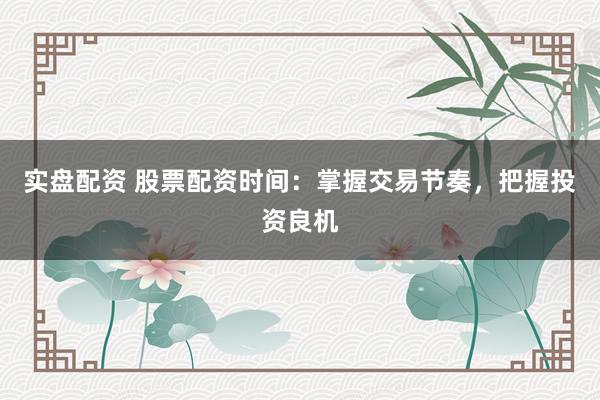 实盘配资 股票配资时间：掌握交易节奏，把握投资良机