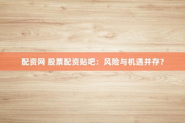 配资网 股票配资贴吧：风险与机遇并存？
