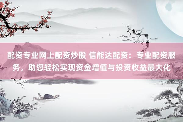 配资专业网上配资炒股 信能达配资：专业配资服务，助您轻松实现资金增值与投资收益最大化