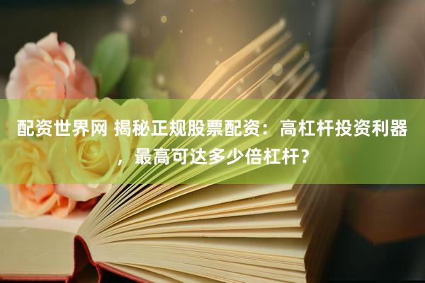 配资世界网 揭秘正规股票配资：高杠杆投资利器，最高可达多少倍杠杆？