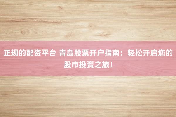 正规的配资平台 青岛股票开户指南：轻松开启您的股市投资之旅！