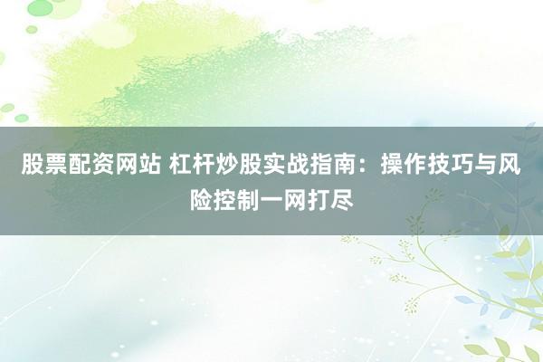 股票配资网站 杠杆炒股实战指南：操作技巧与风险控制一网打尽