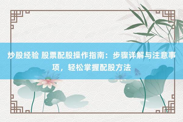 炒股经验 股票配股操作指南：步骤详解与注意事项，轻松掌握配股方法