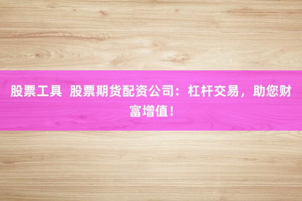 股票工具  股票期货配资公司：杠杆交易，助您财富增值！