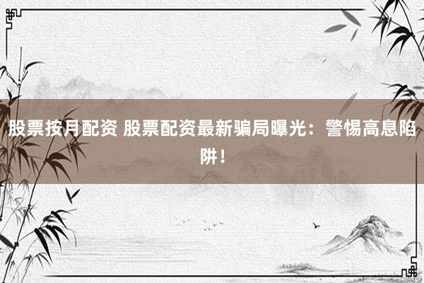 股票按月配资 股票配资最新骗局曝光：警惕高息陷阱！
