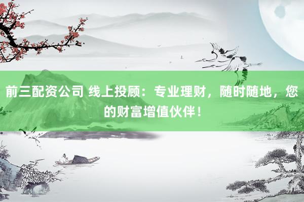 前三配资公司 线上投顾：专业理财，随时随地，您的财富增值伙伴！